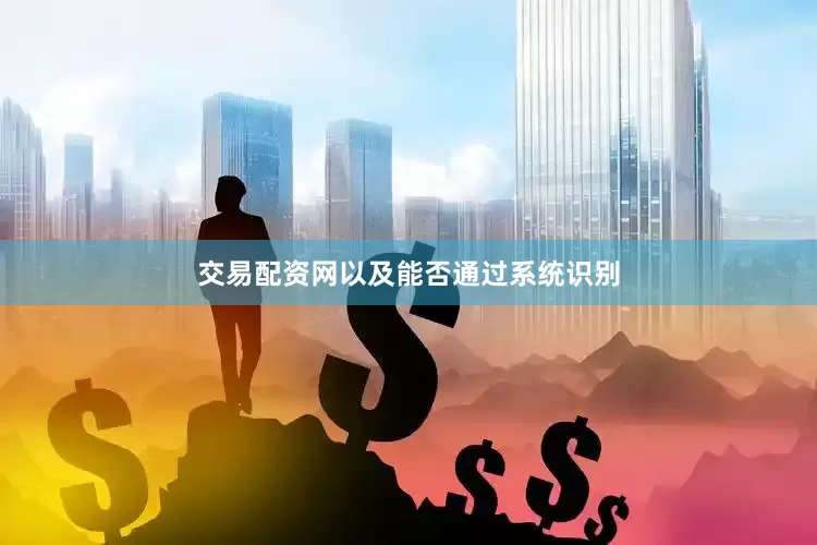 交易配资网以及能否通过系统识别