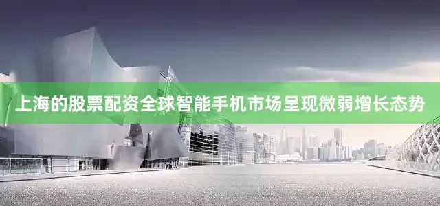上海的股票配资全球智能手机市场呈现微弱增长态势