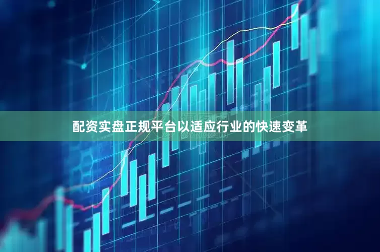 配资实盘正规平台以适应行业的快速变革