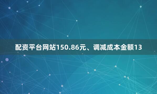 配资平台网站150.86元、调减成本金额13