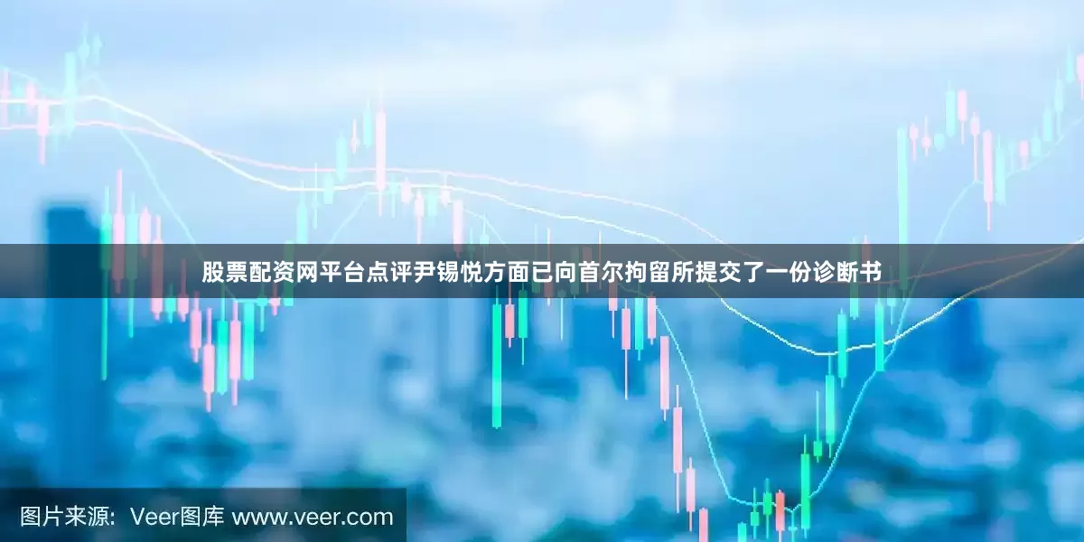 股票配资网平台点评尹锡悦方面已向首尔拘留所提交了一份诊断书