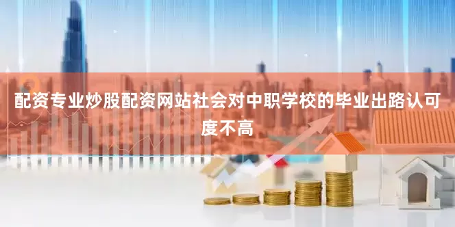配资专业炒股配资网站社会对中职学校的毕业出路认可度不高