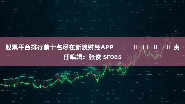 股票平台排行前十名尽在新浪财经APP            						责任编辑：张俊 SF065