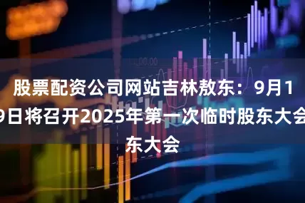 股票配资公司网站吉林敖东：9月19日将召开2025年第一次临时股东大会