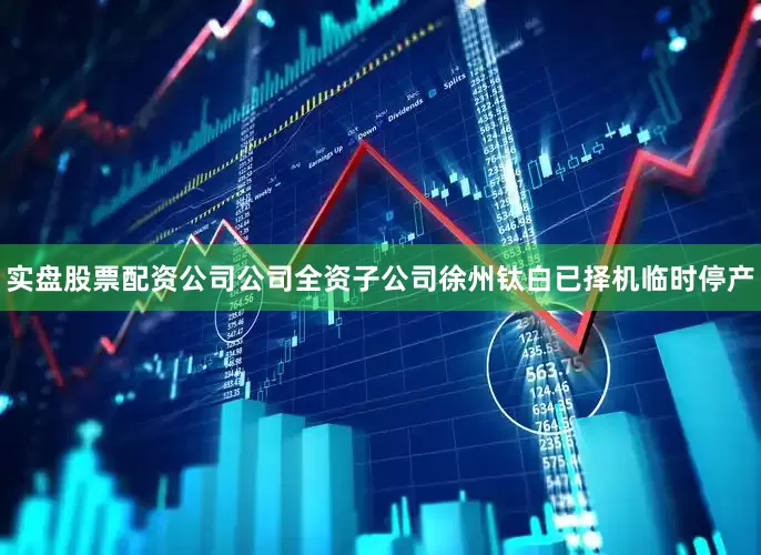 实盘股票配资公司公司全资子公司徐州钛白已择机临时停产