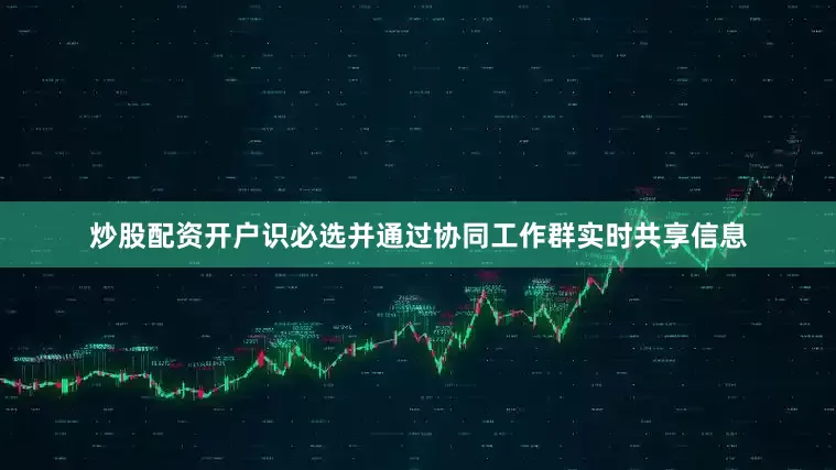 炒股配资开户识必选并通过协同工作群实时共享信息