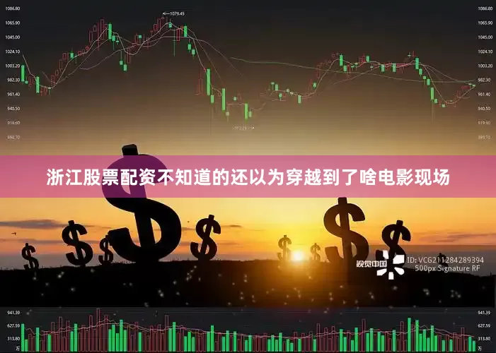 浙江股票配资不知道的还以为穿越到了啥电影现场