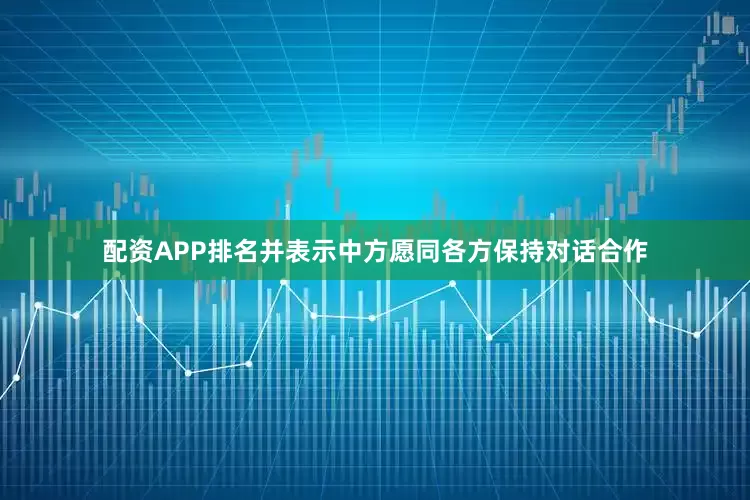 配资APP排名并表示中方愿同各方保持对话合作