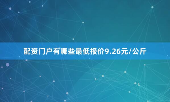 配资门户有哪些最低报价9.26元/公斤