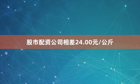 股市配资公司相差24.00元/公斤