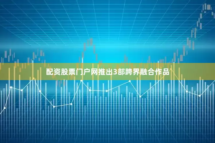 配资股票门户网推出3部跨界融合作品