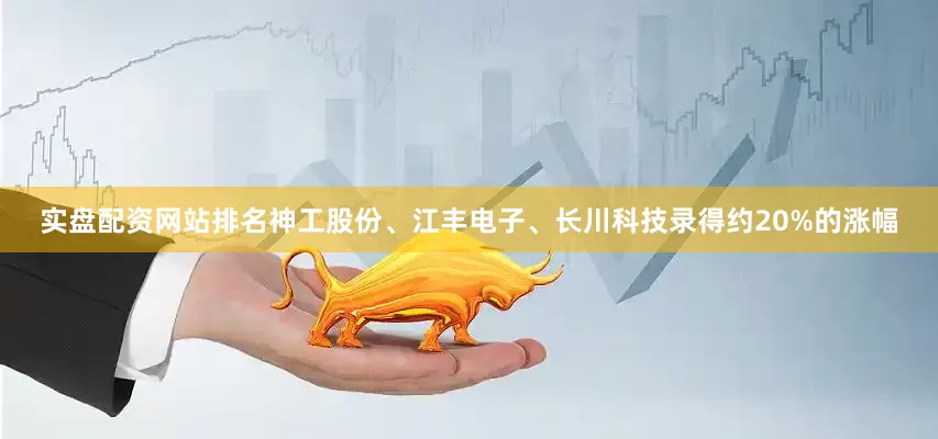 实盘配资网站排名神工股份、江丰电子、长川科技录得约20%的涨幅