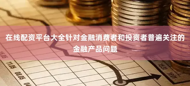 在线配资平台大全针对金融消费者和投资者普遍关注的金融产品问题