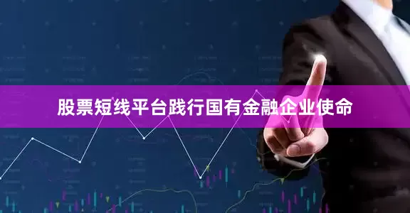 股票短线平台践行国有金融企业使命