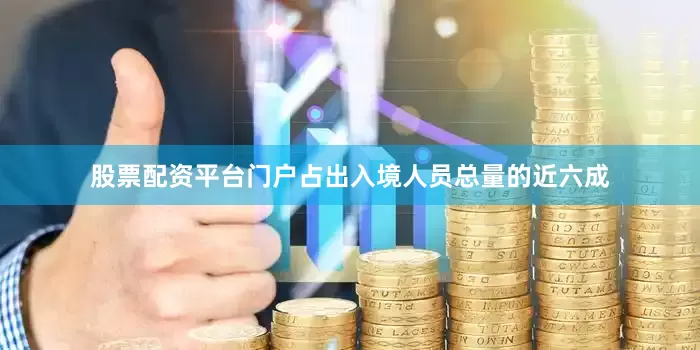 股票配资平台门户占出入境人员总量的近六成