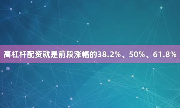 高杠杆配资就是前段涨幅的38.2%、50%、61.8%