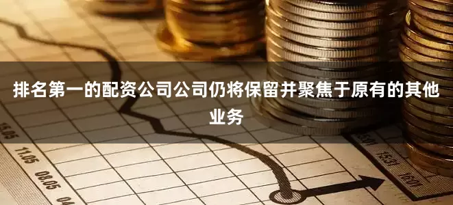 排名第一的配资公司公司仍将保留并聚焦于原有的其他业务