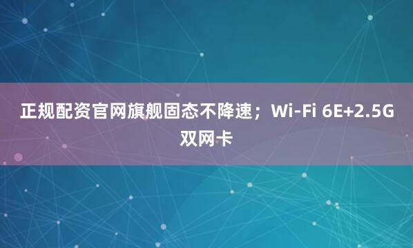 正规配资官网旗舰固态不降速；Wi-Fi 6E+2.5G双网卡
