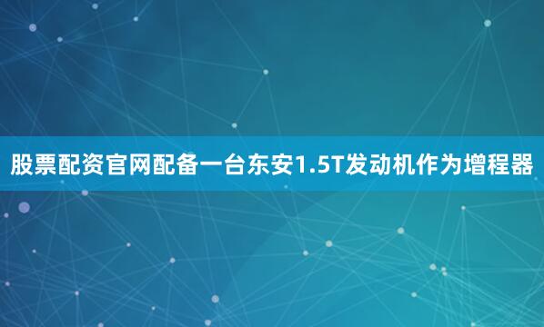 股票配资官网配备一台东安1.5T发动机作为增程器
