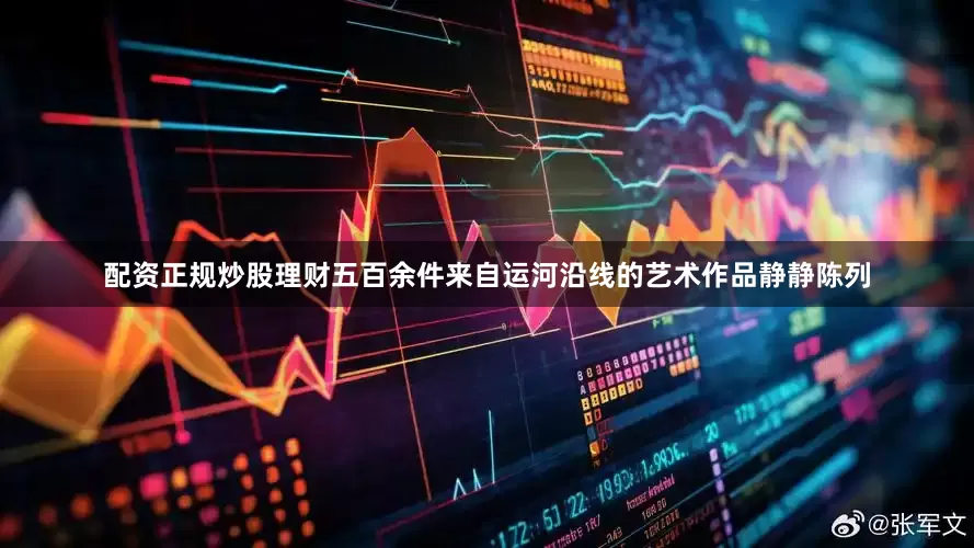 配资正规炒股理财五百余件来自运河沿线的艺术作品静静陈列