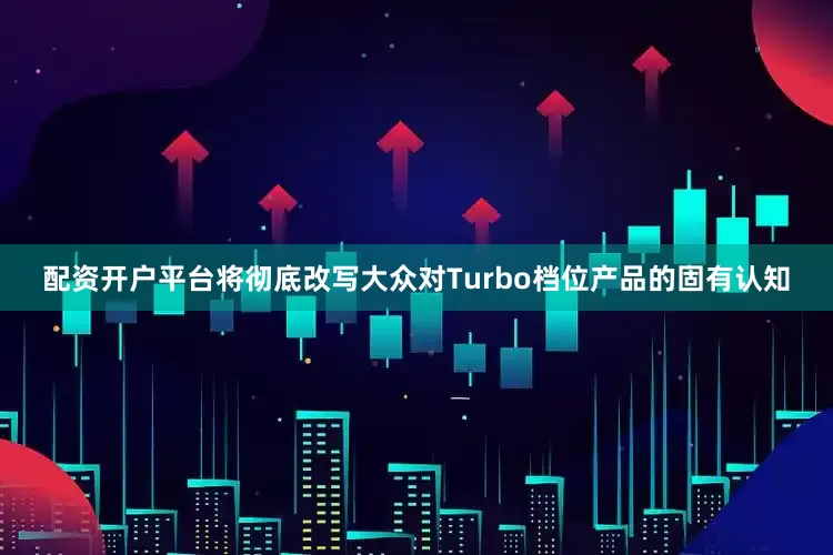 配资开户平台将彻底改写大众对Turbo档位产品的固有认知