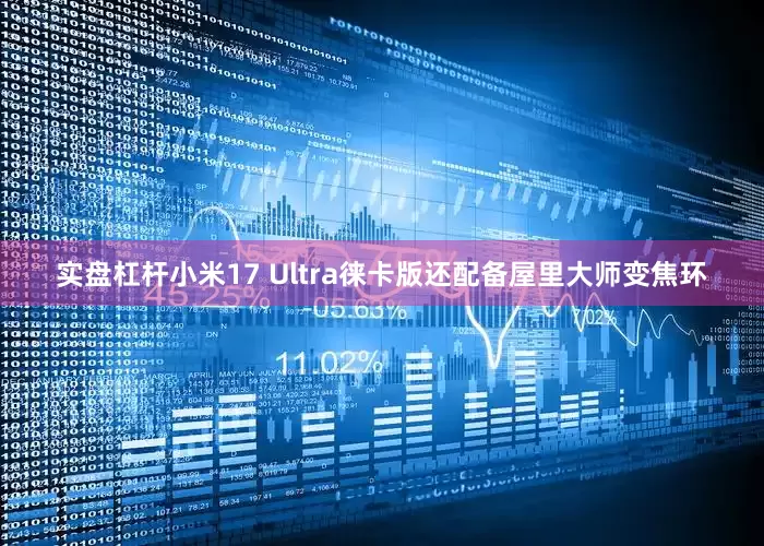 实盘杠杆小米17 Ultra徕卡版还配备屋里大师变焦环
