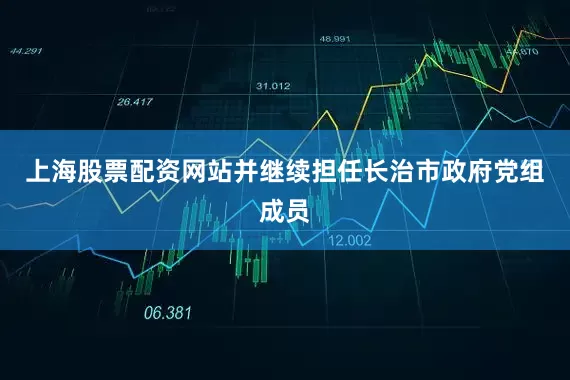 上海股票配资网站并继续担任长治市政府党组成员