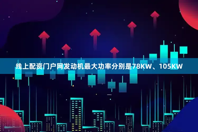 线上配资门户网发动机最大功率分别是78KW、105KW