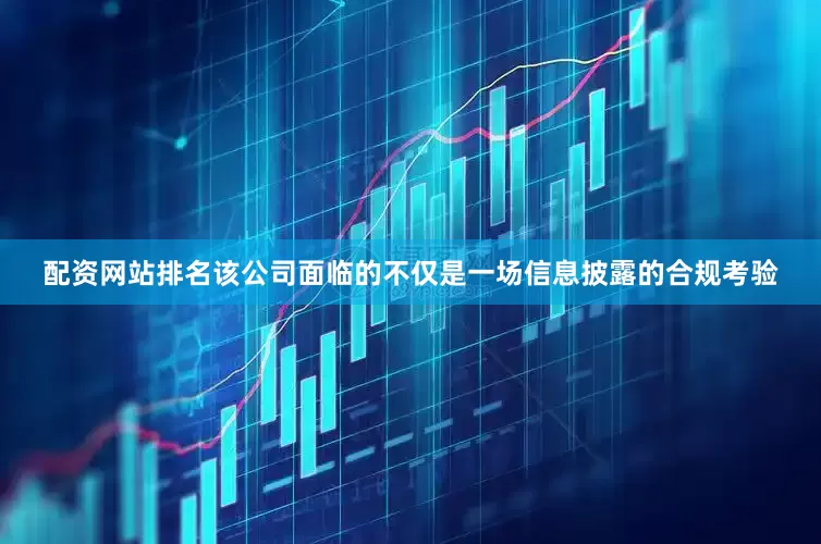 配资网站排名该公司面临的不仅是一场信息披露的合规考验