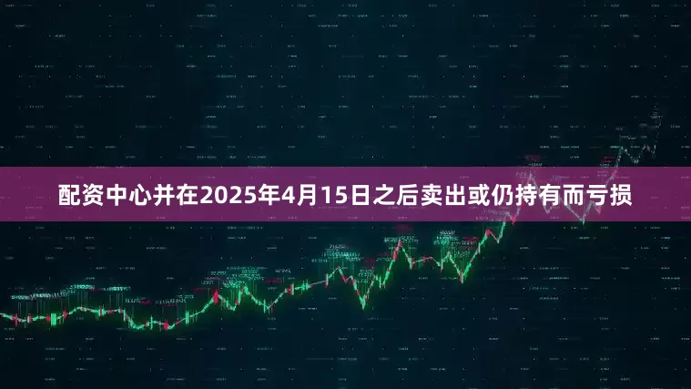 配资中心并在2025年4月15日之后卖出或仍持有而亏损