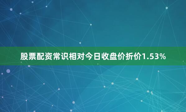 股票配资常识相对今日收盘价折价1.53%