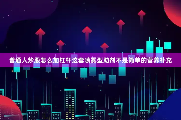 普通人炒股怎么加杠杆这套喷雾型助剂不是简单的营养补充