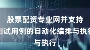 股票配资专业网并支持测试用例的自动化编排与执行