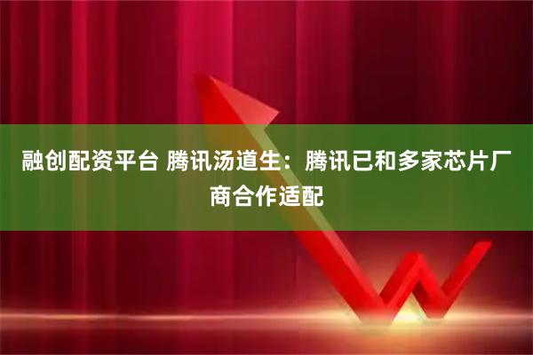 融创配资平台 腾讯汤道生:腾讯已和多家芯片厂商合作适配