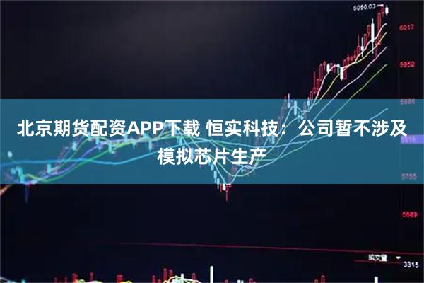 北京期货配资APP下载 恒实科技:公司暂不涉及模拟芯片生产