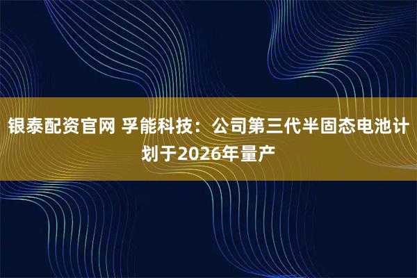 银泰配资官网 孚能科技:公司第三代半固态电池计划于2026年量产