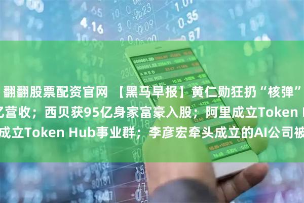 翻翻股票配资官网 【黑马早报】黄仁勋狂扔“核弹”：一键“养虾”、1万亿营收；西贝获95亿身家富豪入股；阿里成立Token Hub事业群；李彦宏牵头成立的AI公司被曝赴港上市
