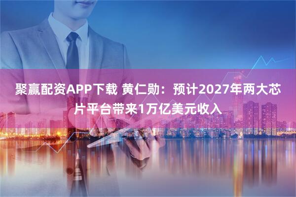 聚赢配资APP下载 黄仁勋：预计2027年两大芯片平台带来1万亿美元收入