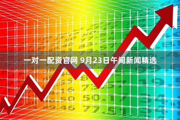 一对一配资官网 9月23日午间新闻精选