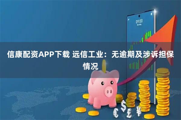 信康配资APP下载 远信工业：无逾期及涉诉担保情况