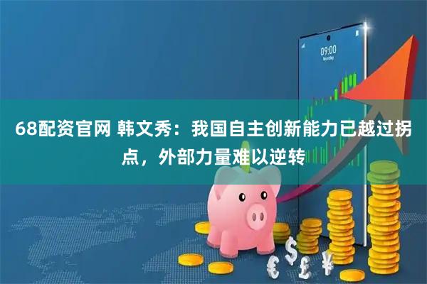68配资官网 韩文秀:我国自主创新能力已越过拐点,外部力量难以逆转
