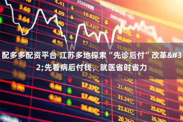 配多多配资平台 江苏多地探索“先诊后付”改革 先看病后付钱，就医省时省力