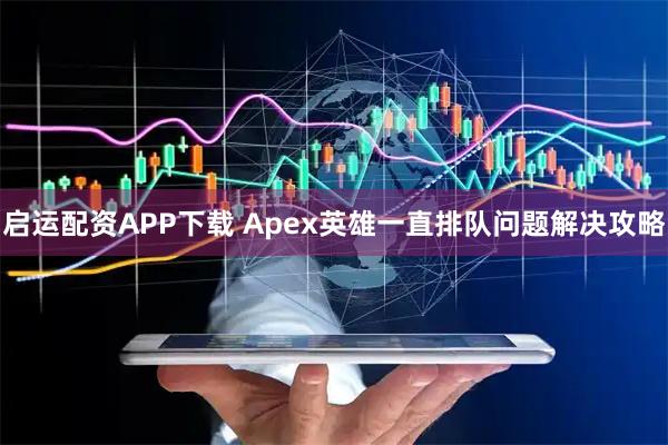启运配资APP下载 Apex英雄一直排队问题解决攻略