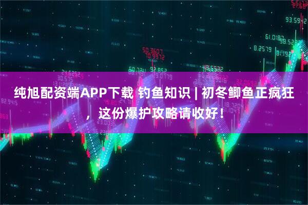 纯旭配资端APP下载 钓鱼知识 | 初冬鲫鱼正疯狂,这份爆护攻略请收好!
