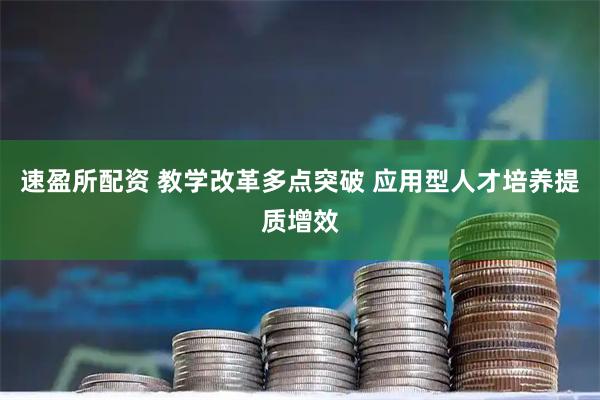 速盈所配资 教学改革多点突破 应用型人才培养提质增效