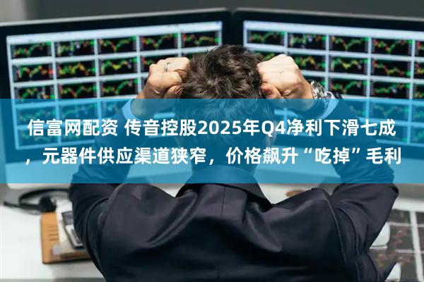 信富网配资 传音控股2025年Q4净利下滑七成,元器件供应渠道狭窄,价格飙升“吃掉”毛利
