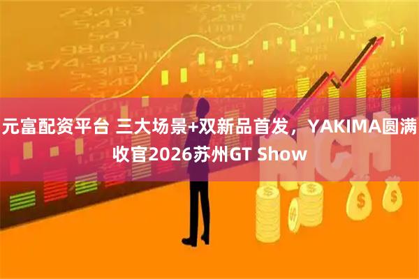 元富配资平台 三大场景+双新品首发，YAKIMA圆满收官2026苏州GT Show
