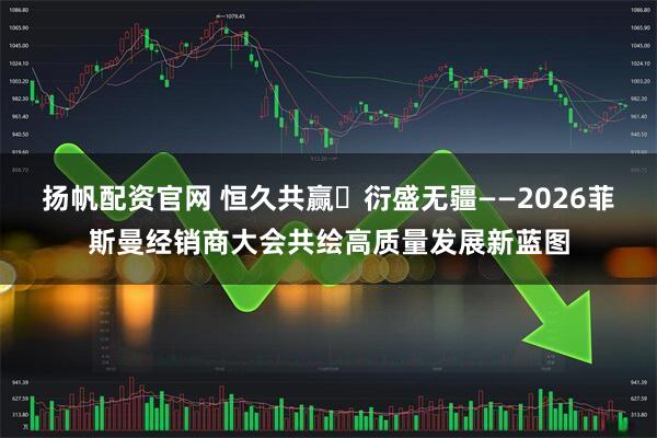 扬帆配资官网 恒久共赢・衍盛无疆——2026菲斯曼经销商大会共绘高质量发展新蓝图