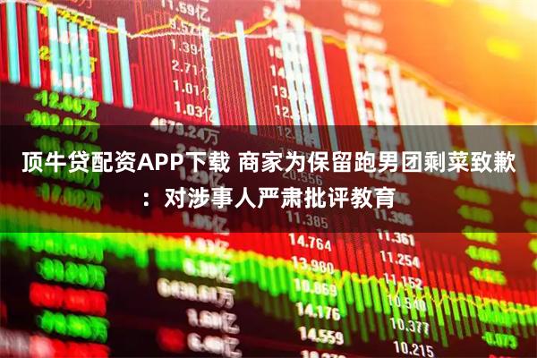 顶牛贷配资APP下载 商家为保留跑男团剩菜致歉：对涉事人严肃批评教育