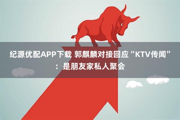 纪源优配APP下载 郭麒麟对接回应“KTV传闻”：是朋友家私人聚会